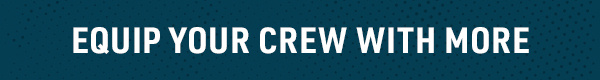 EQUIP YOUR CREW WITH MORE