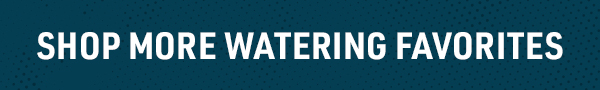 SHOP MORE WATERING FAVORITES
