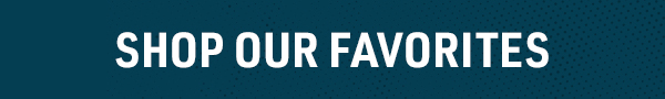 SHOP OUR FAVORITES